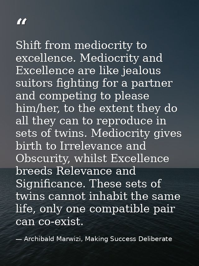 Shift from mediocrity to excellence. Mediocrity and Excellence are like jealous suitors fighting for a partner and compe — Archibald Marwizi, Making Success Deliberate