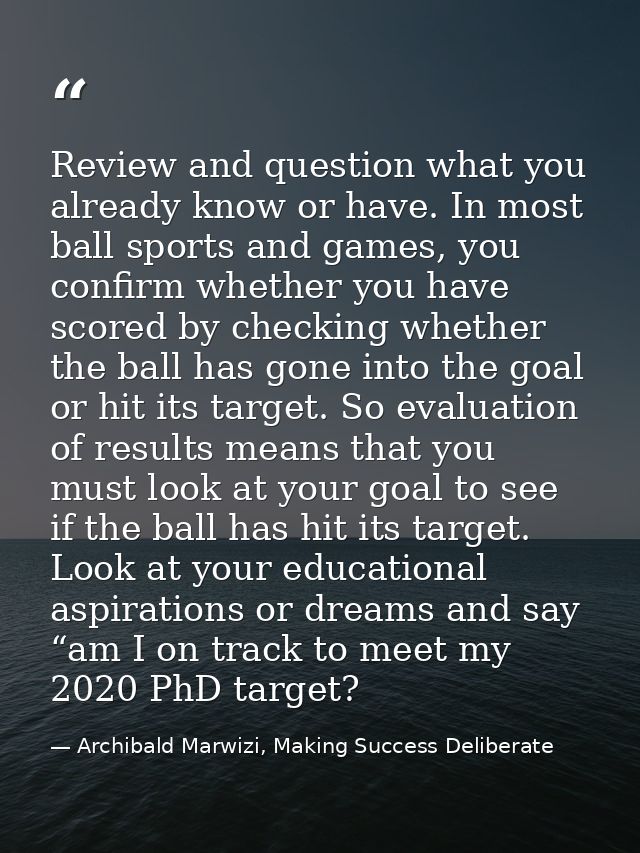 Review and question what you already know or have. In most ball sports and games, you confirm whether you have scored by — Archibald Marwizi, Making Success Deliberate