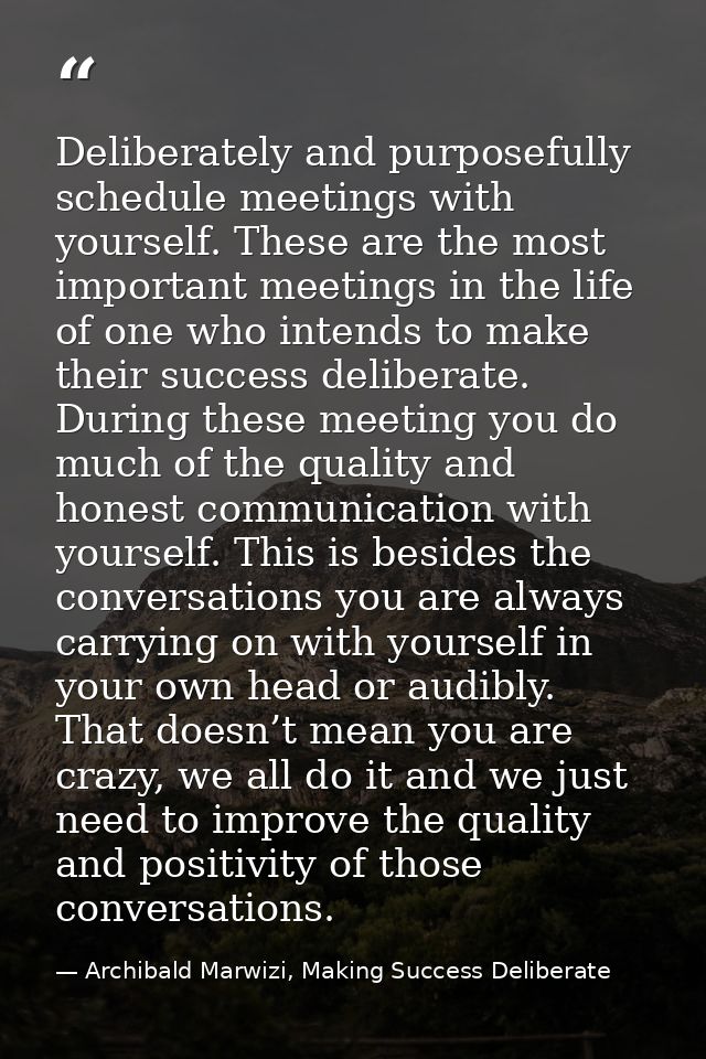 Deliberately and purposefully schedule meetings with yourself. These are the most important meetings in the life of one  — Archibald Marwizi, Making Success Deliberate