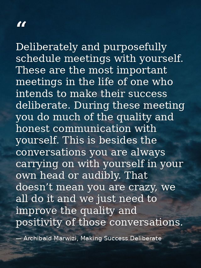 Deliberately and purposefully schedule meetings with yourself. These are the most important meetings in the life of one  — Archibald Marwizi, Making Success Deliberate