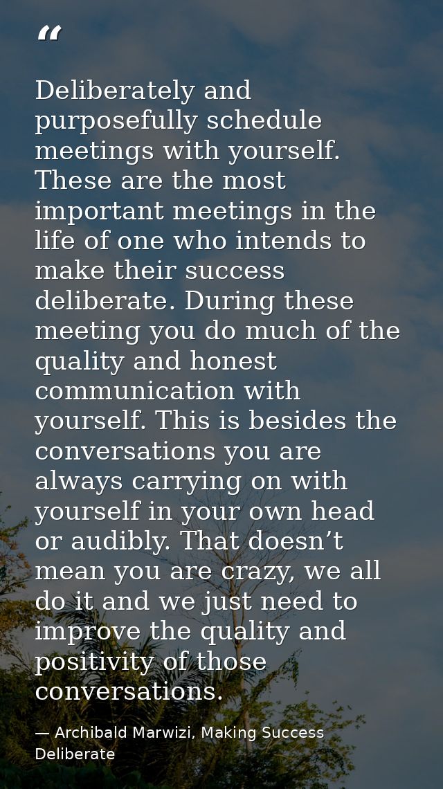 Deliberately and purposefully schedule meetings with yourself. These are the most important meetings in the life of one  — Archibald Marwizi, Making Success Deliberate