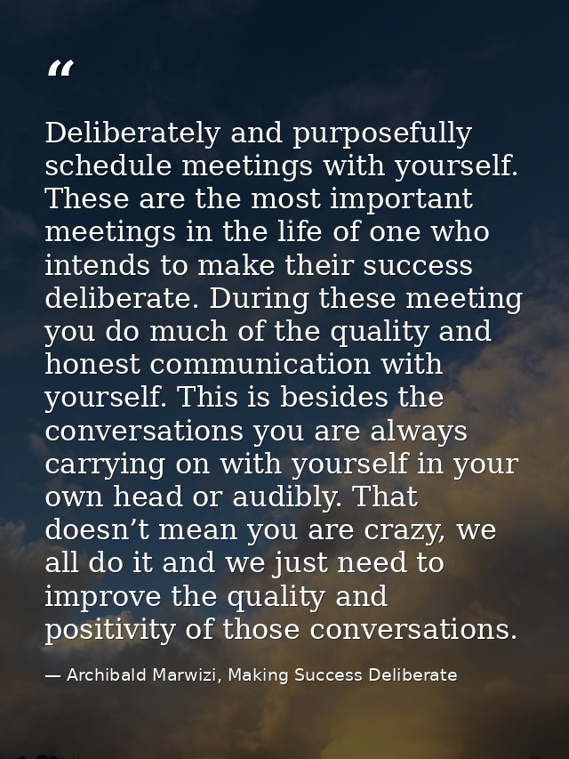 Deliberately and purposefully schedule meetings with yourself. These are the most important meetings in the life of one  — Archibald Marwizi, Making Success Deliberate