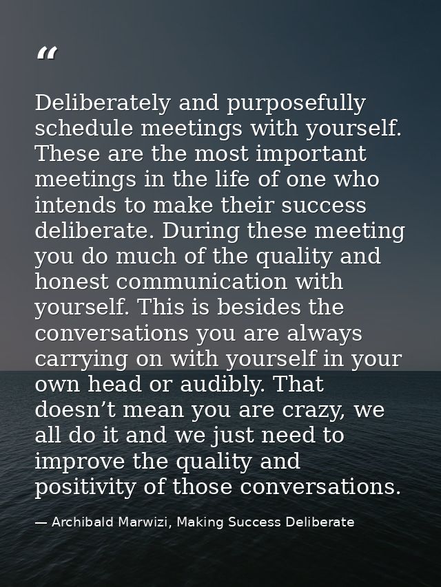 Deliberately and purposefully schedule meetings with yourself. These are the most important meetings in the life of one  — Archibald Marwizi, Making Success Deliberate