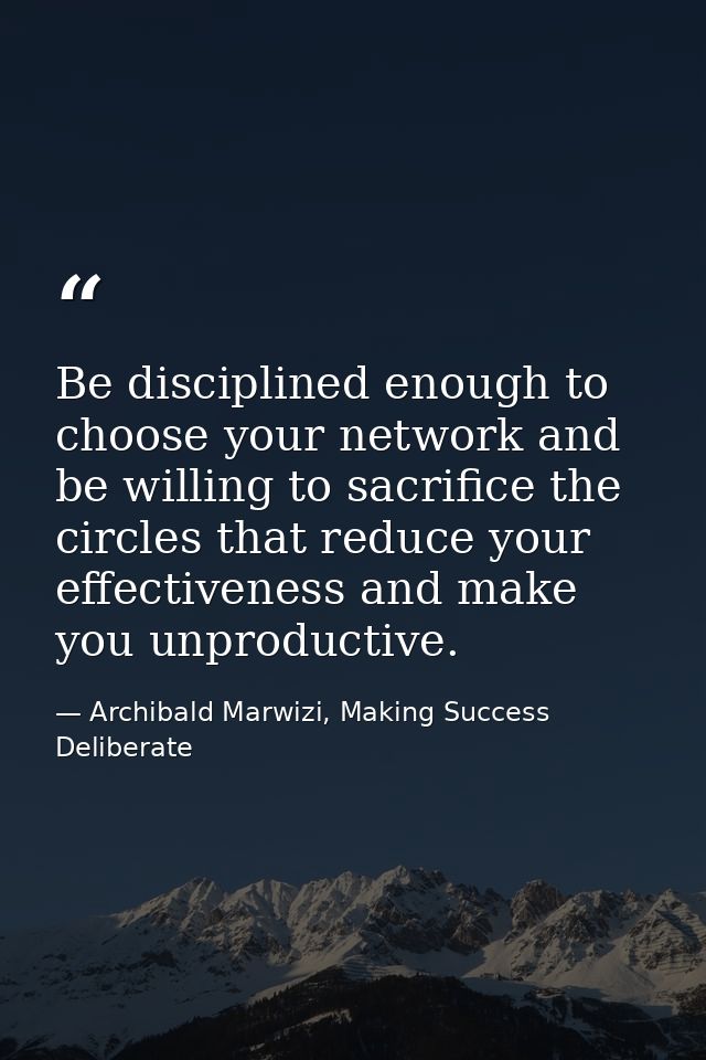 Be disciplined enough to choose your network and be willing to sacrifice the circles that reduce your effectiveness and  — Archibald Marwizi, Making Success Deliberate