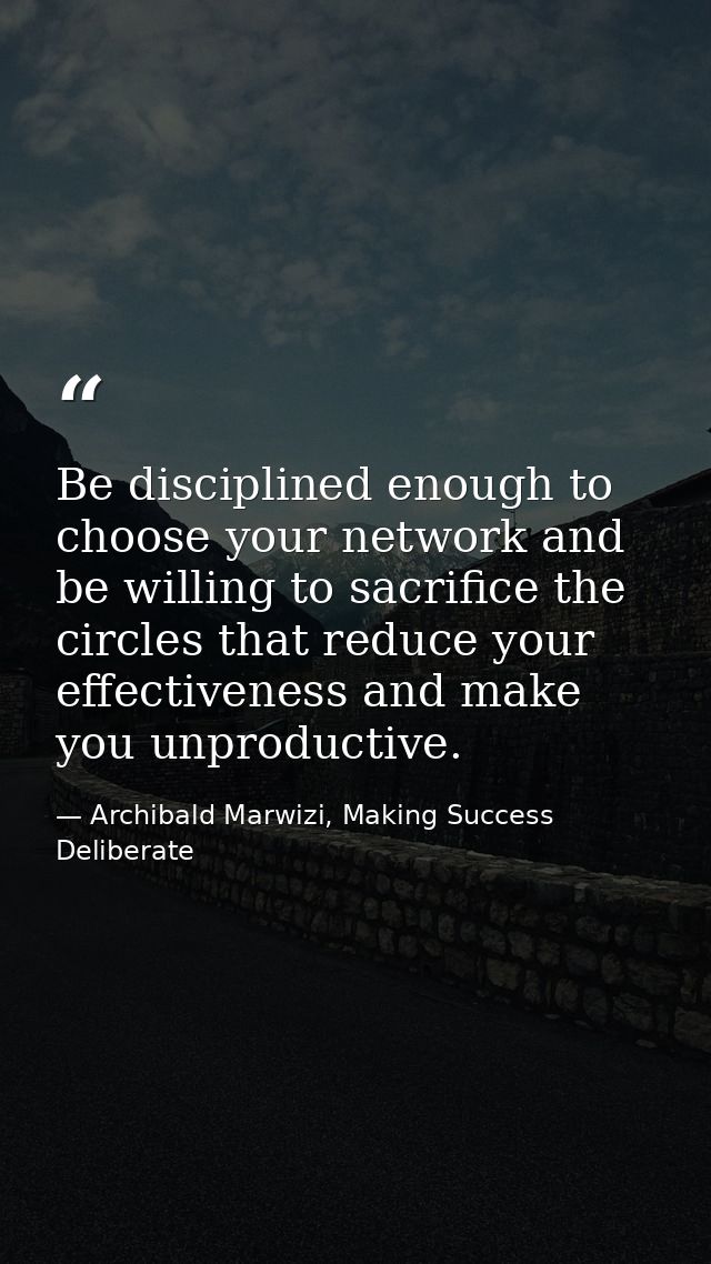 Be disciplined enough to choose your network and be willing to sacrifice the circles that reduce your effectiveness and  — Archibald Marwizi, Making Success Deliberate