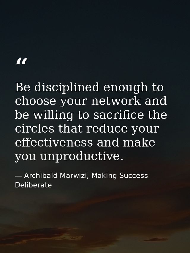 Be disciplined enough to choose your network and be willing to sacrifice the circles that reduce your effectiveness and  — Archibald Marwizi, Making Success Deliberate