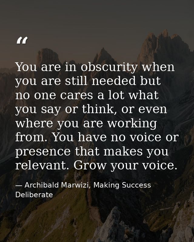You are in obscurity when you are still needed but no one cares a lot what you say or think, or even where you are worki — Archibald Marwizi, Making Success Deliberate