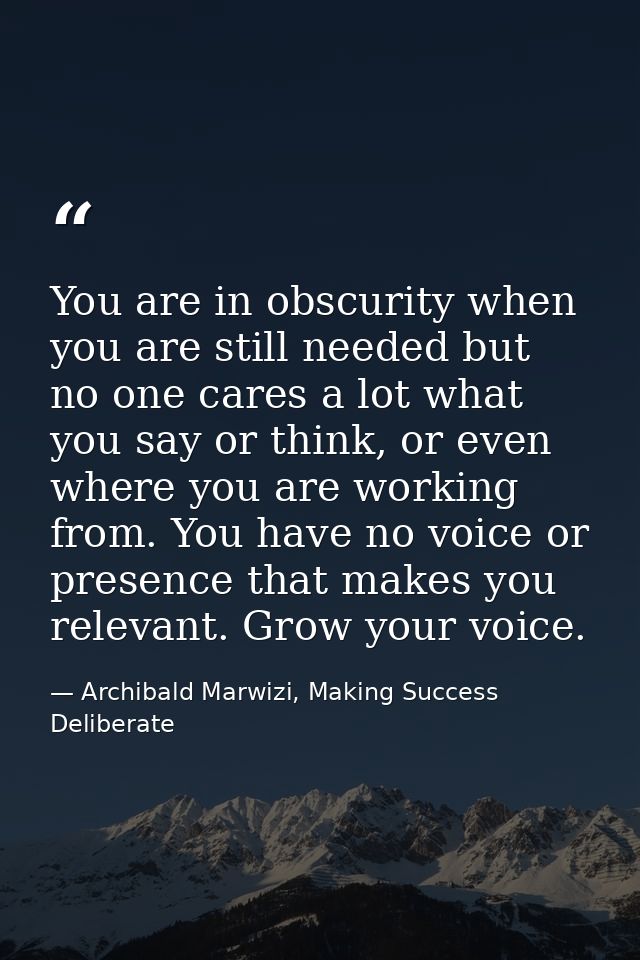 You are in obscurity when you are still needed but no one cares a lot what you say or think, or even where you are worki — Archibald Marwizi, Making Success Deliberate