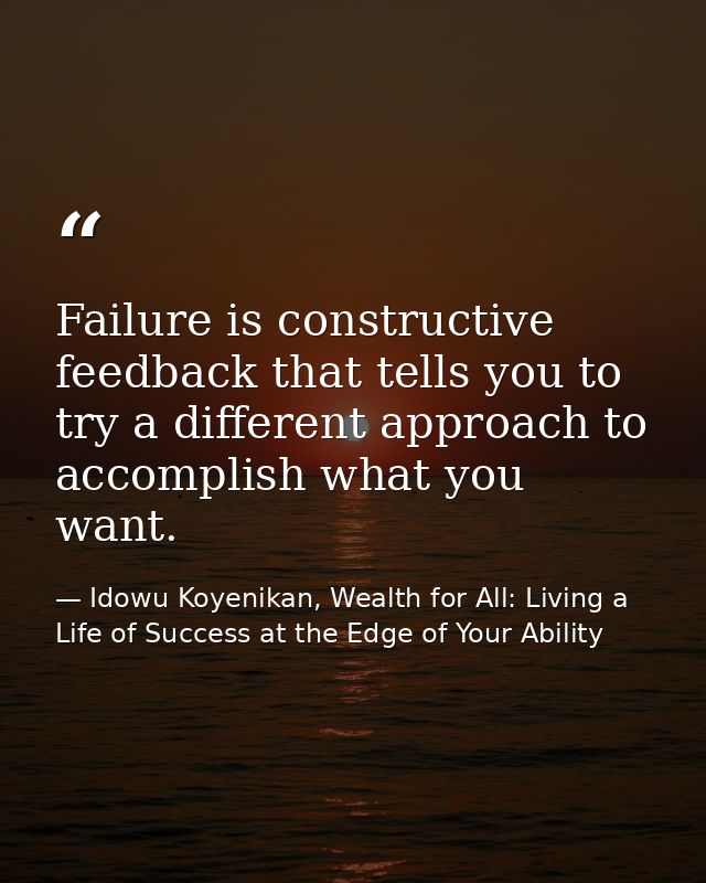 Failure is constructive feedback that tells you to try a different approach to accomplish what you want. — Idowu Koyenikan, Wealth for All: Living a Life of Success at the Edge of Your Ability