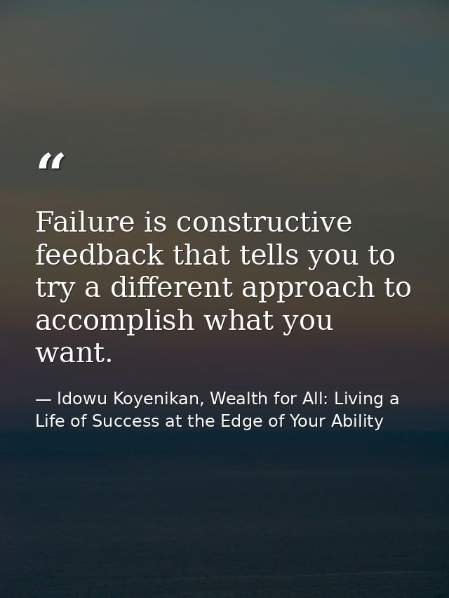 Failure is constructive feedback that tells you to try a different approach to accomplish what you want. — Idowu Koyenikan, Wealth for All: Living a Life of Success at the Edge of Your Ability