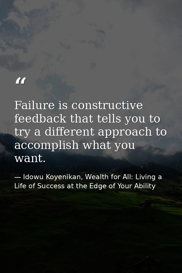 Failure is constructive feedback that tells you to try a different approach to accomplish what you want. — Idowu Koyenikan, Wealth for All: Living a Life of Success at the Edge of Your Ability