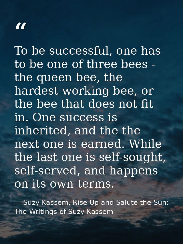 To be successful, one has to be one of three bees - the queen bee, the hardest working bee, or the bee that does not fit — Suzy Kassem, Rise Up and Salute the Sun: The Writings of Suzy Kassem