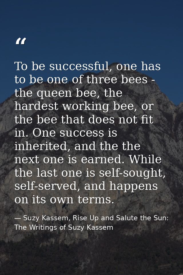 To be successful, one has to be one of three bees - the queen bee, the hardest working bee, or the bee that does not fit — Suzy Kassem, Rise Up and Salute the Sun: The Writings of Suzy Kassem