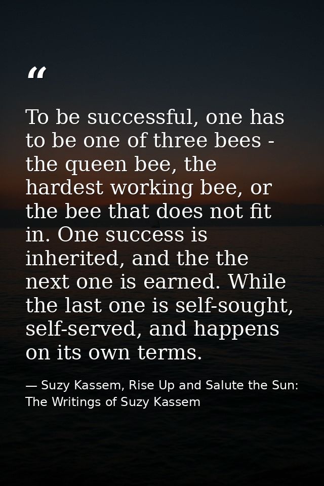 To be successful, one has to be one of three bees - the queen bee, the hardest working bee, or the bee that does not fit — Suzy Kassem, Rise Up and Salute the Sun: The Writings of Suzy Kassem
