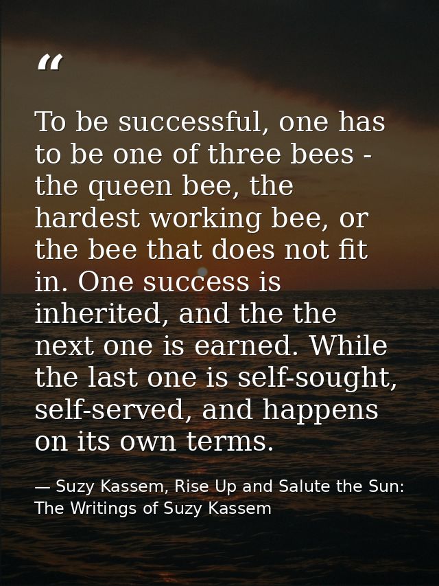 To be successful, one has to be one of three bees - the queen bee, the hardest working bee, or the bee that does not fit — Suzy Kassem, Rise Up and Salute the Sun: The Writings of Suzy Kassem