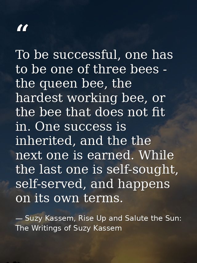 To be successful, one has to be one of three bees - the queen bee, the hardest working bee, or the bee that does not fit — Suzy Kassem, Rise Up and Salute the Sun: The Writings of Suzy Kassem