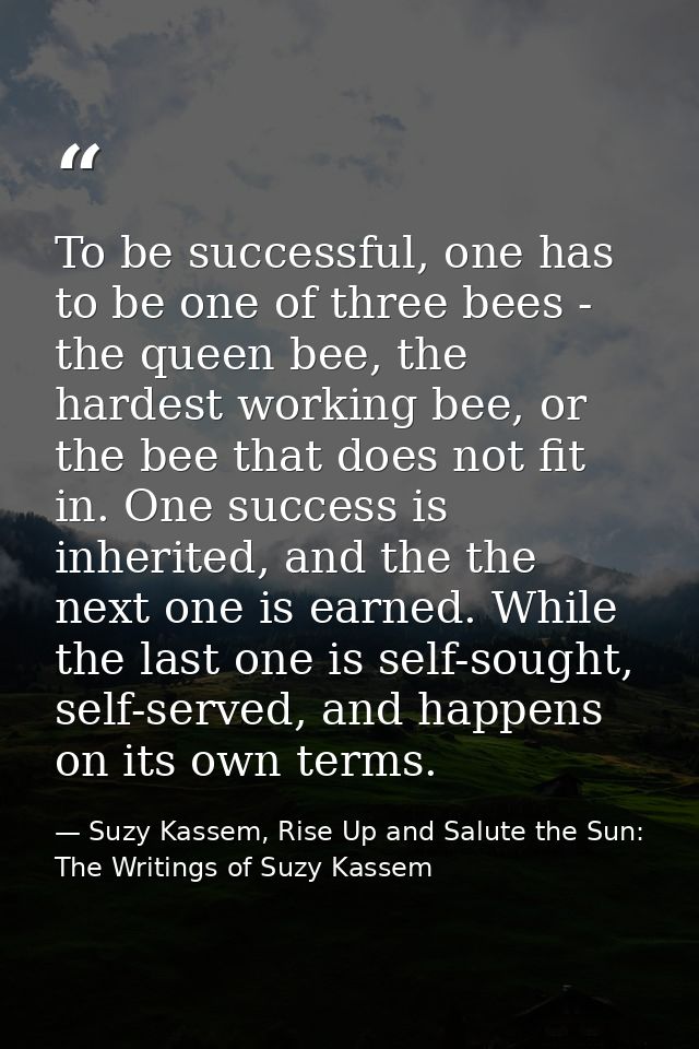 To be successful, one has to be one of three bees - the queen bee, the hardest working bee, or the bee that does not fit — Suzy Kassem, Rise Up and Salute the Sun: The Writings of Suzy Kassem