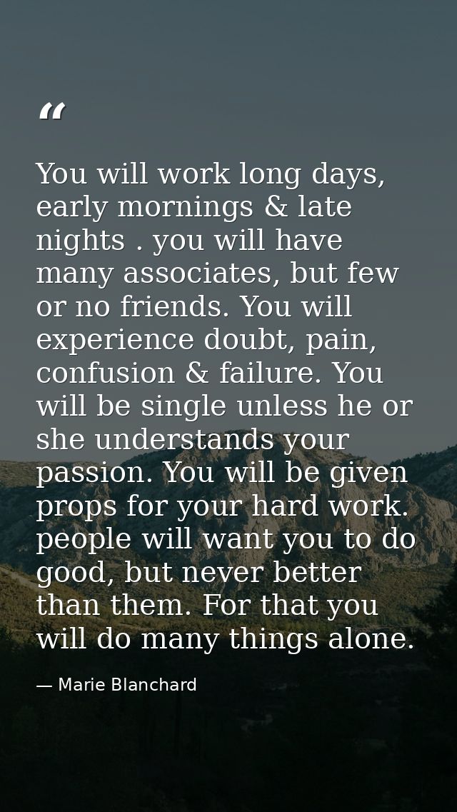 You will work long days, early mornings & late nights . you will have many associates, but few or no friends. You will e — Marie Blanchard