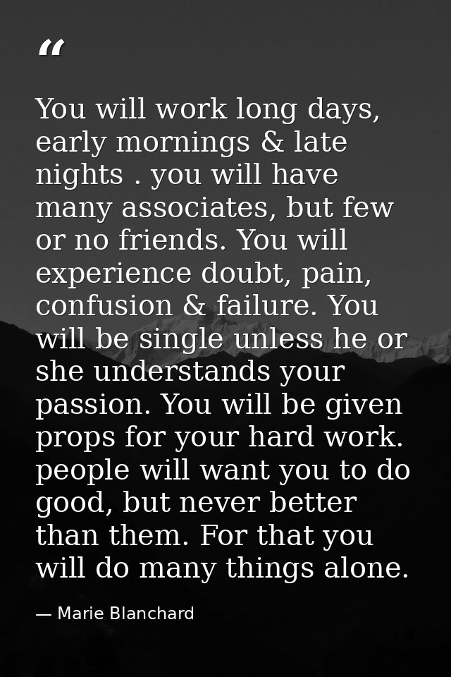 You will work long days, early mornings & late nights . you will have many associates, but few or no friends. You will e — Marie Blanchard