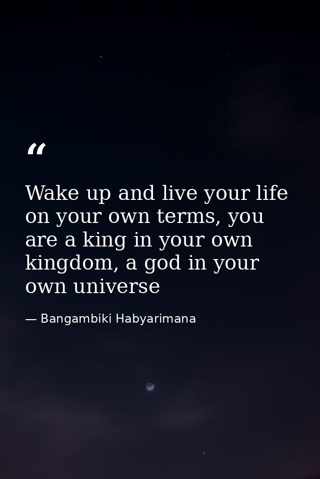 Wake up and live your life on your own terms, you are a king in your own kingdom, a god in your own universe — Bangambiki Habyarimana