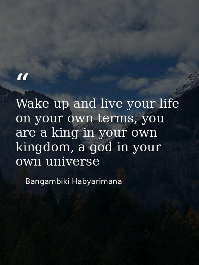 Wake up and live your life on your own terms, you are a king in your own kingdom, a god in your own universe — Bangambiki Habyarimana