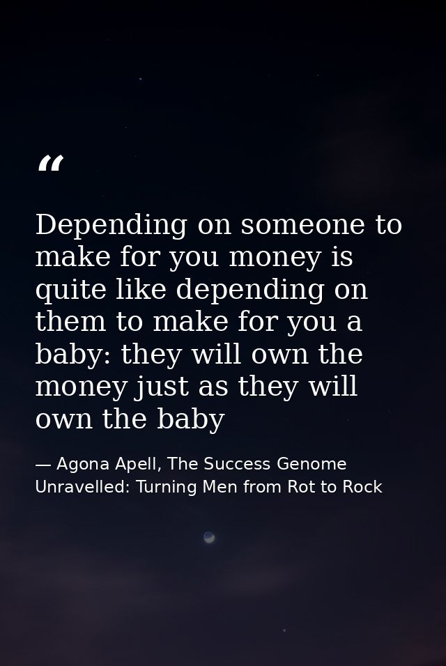 Depending on someone to make for you money is quite like depending on them to make for you a baby: they will own the mon — Agona Apell, The Success Genome Unravelled: Turning Men from Rot to Rock