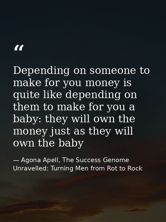 Depending on someone to make for you money is quite like depending on them to make for you a baby: they will own the mon — Agona Apell, The Success Genome Unravelled: Turning Men from Rot to Rock