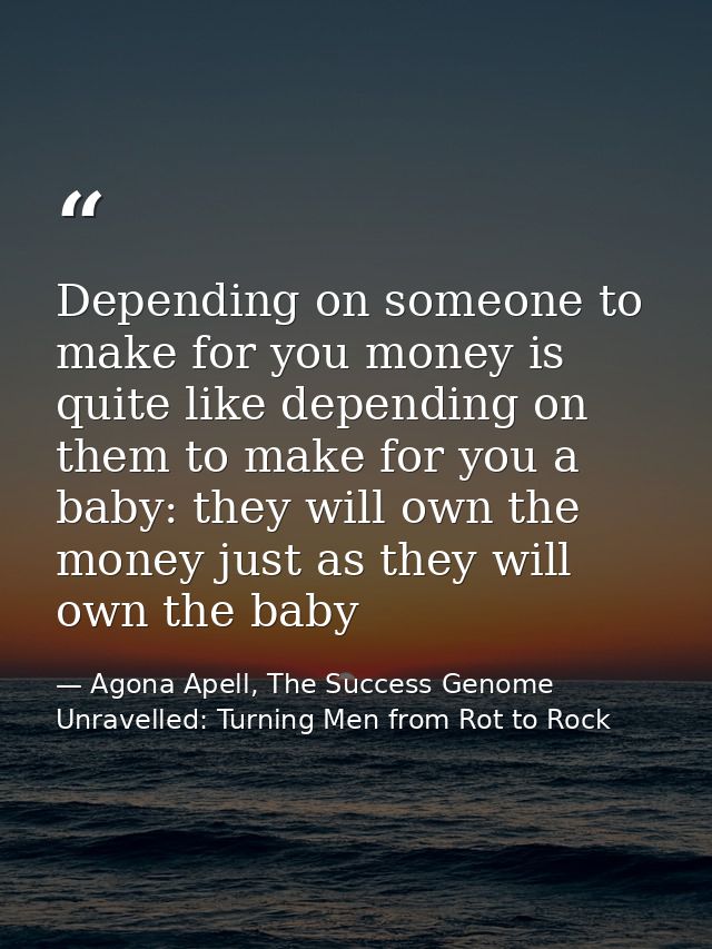 Depending on someone to make for you money is quite like depending on them to make for you a baby: they will own the mon — Agona Apell, The Success Genome Unravelled: Turning Men from Rot to Rock