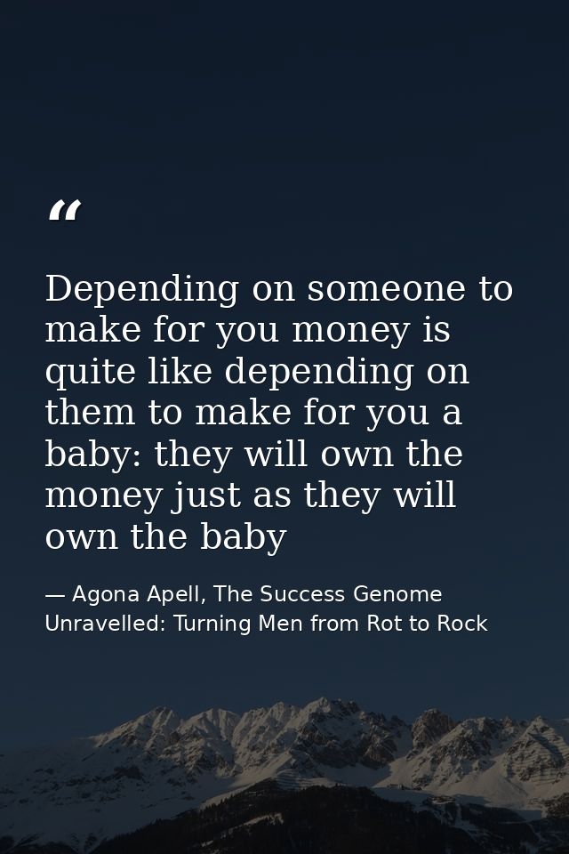 Depending on someone to make for you money is quite like depending on them to make for you a baby: they will own the mon — Agona Apell, The Success Genome Unravelled: Turning Men from Rot to Rock
