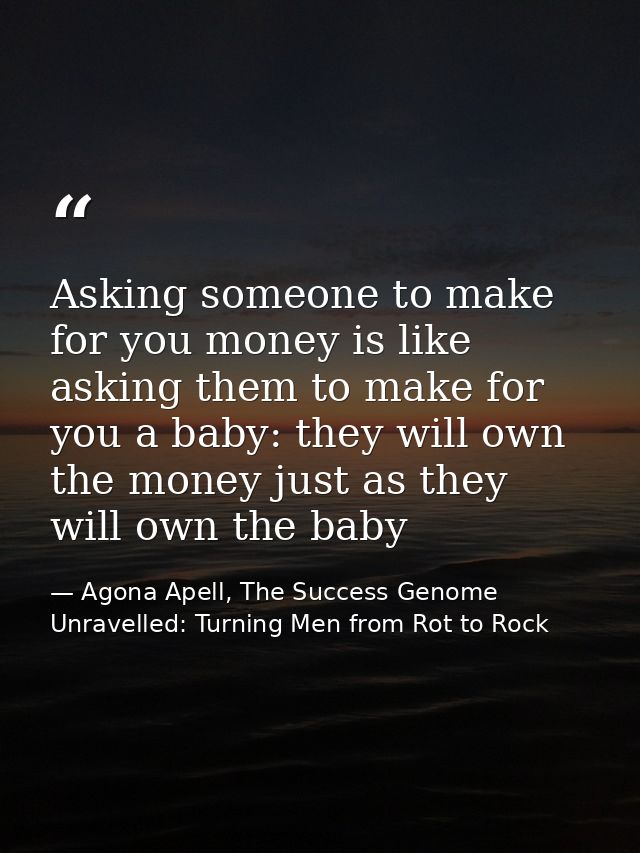 Asking someone to make for you money is like asking them to make for you a baby: they will own the money just as they wi — Agona Apell, The Success Genome Unravelled: Turning Men from Rot to Rock