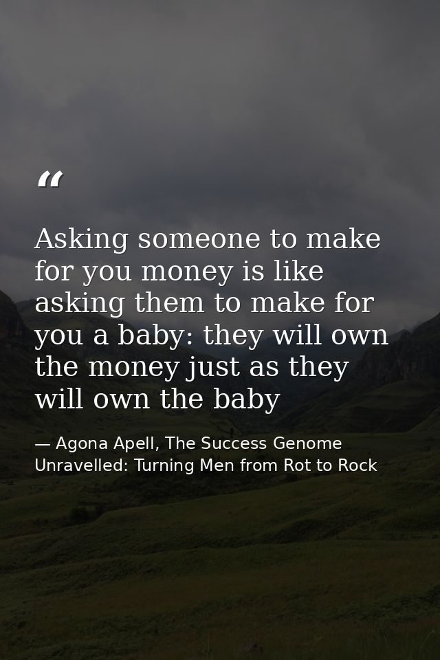Asking someone to make for you money is like asking them to make for you a baby: they will own the money just as they wi — Agona Apell, The Success Genome Unravelled: Turning Men from Rot to Rock