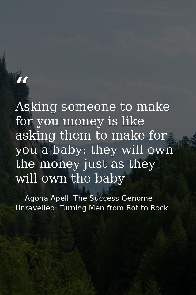 Asking someone to make for you money is like asking them to make for you a baby: they will own the money just as they wi — Agona Apell, The Success Genome Unravelled: Turning Men from Rot to Rock