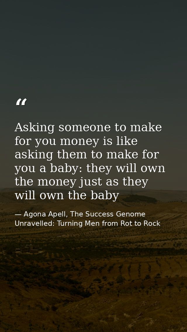 Asking someone to make for you money is like asking them to make for you a baby: they will own the money just as they wi — Agona Apell, The Success Genome Unravelled: Turning Men from Rot to Rock