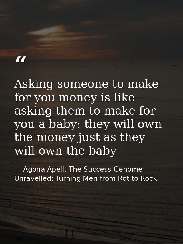 Asking someone to make for you money is like asking them to make for you a baby: they will own the money just as they wi — Agona Apell, The Success Genome Unravelled: Turning Men from Rot to Rock