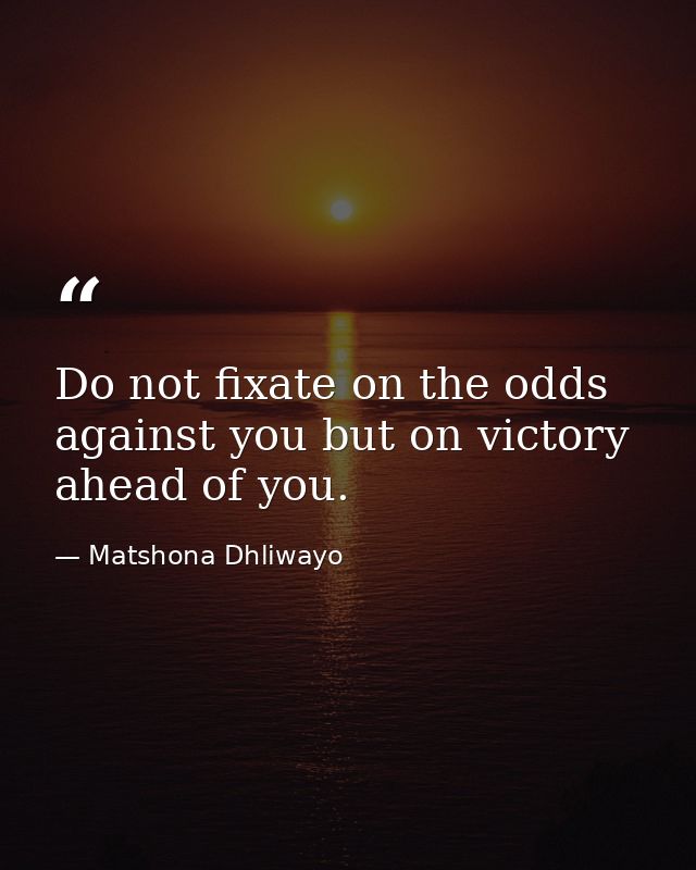 Do not fixate on the odds against you but on victory ahead of you. — Matshona Dhliwayo