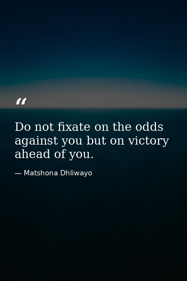 Do not fixate on the odds against you but on victory ahead of you. — Matshona Dhliwayo