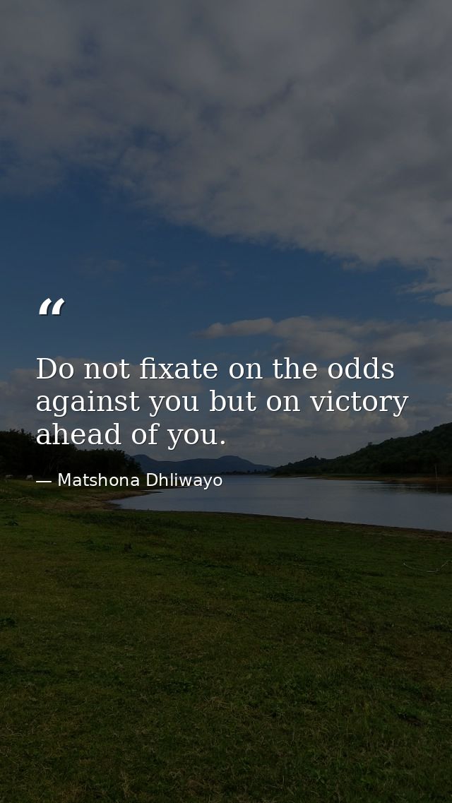 Do not fixate on the odds against you but on victory ahead of you. — Matshona Dhliwayo