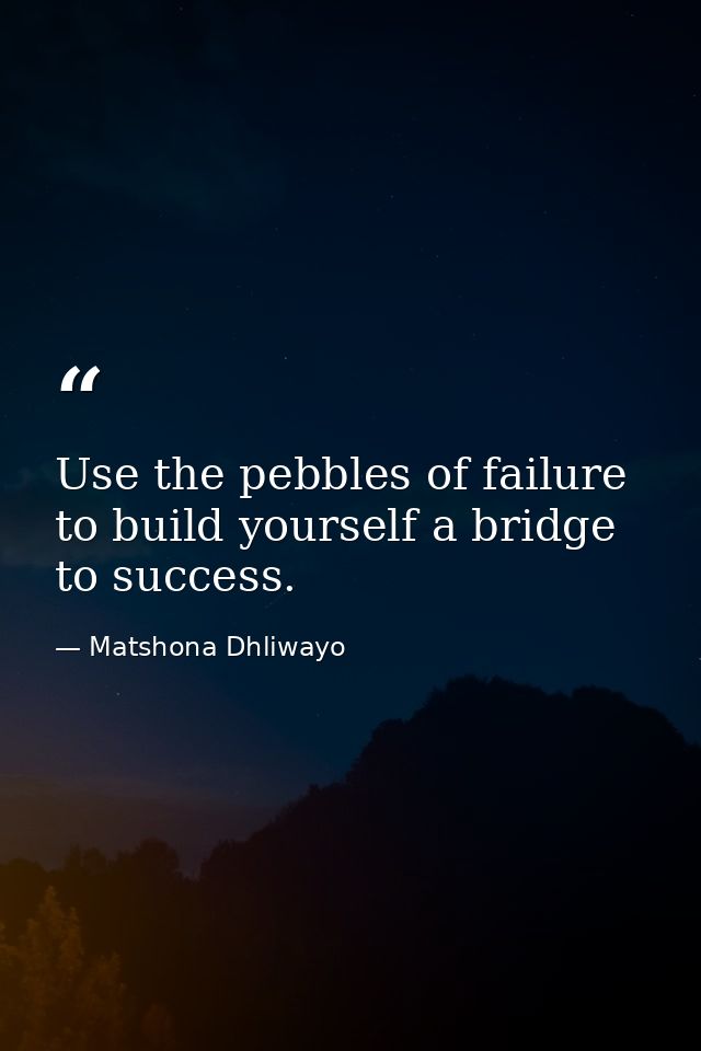 Use the pebbles of failure to build yourself a bridge to success. — Matshona Dhliwayo