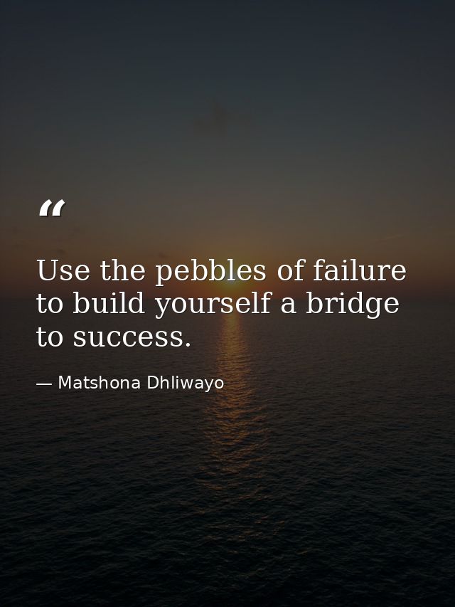 Use the pebbles of failure to build yourself a bridge to success. — Matshona Dhliwayo
