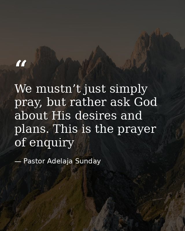 We mustn’t just simply pray, but rather ask God about His desires and plans. This is the prayer of enquiry — Pastor Adelaja Sunday