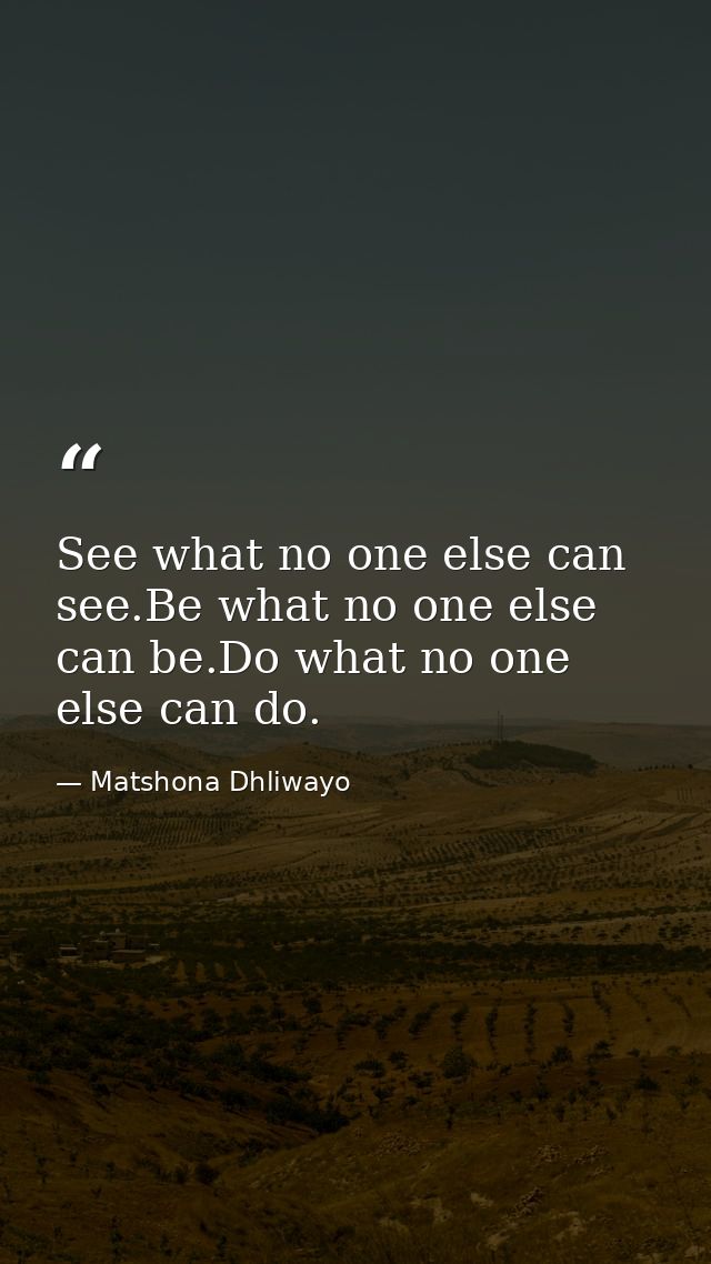 See what no one else can see.Be what no one else can be.Do what no one else can do. — Matshona Dhliwayo