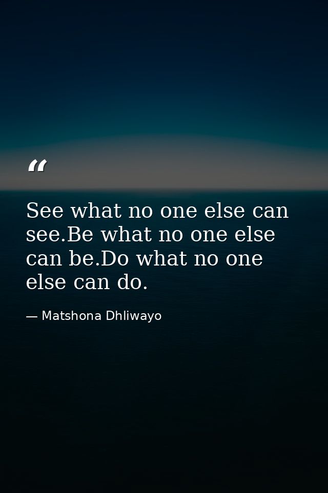 See what no one else can see.Be what no one else can be.Do what no one else can do. — Matshona Dhliwayo