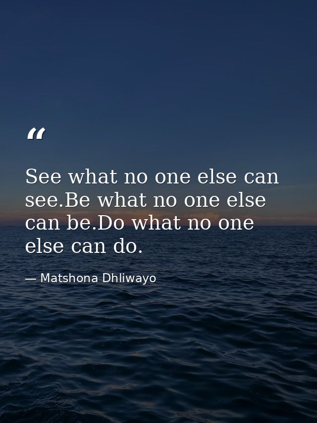 See what no one else can see.Be what no one else can be.Do what no one else can do. — Matshona Dhliwayo