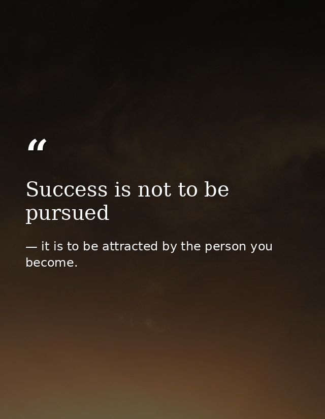 Success is not to be pursued — it is to be attracted by the person you become.