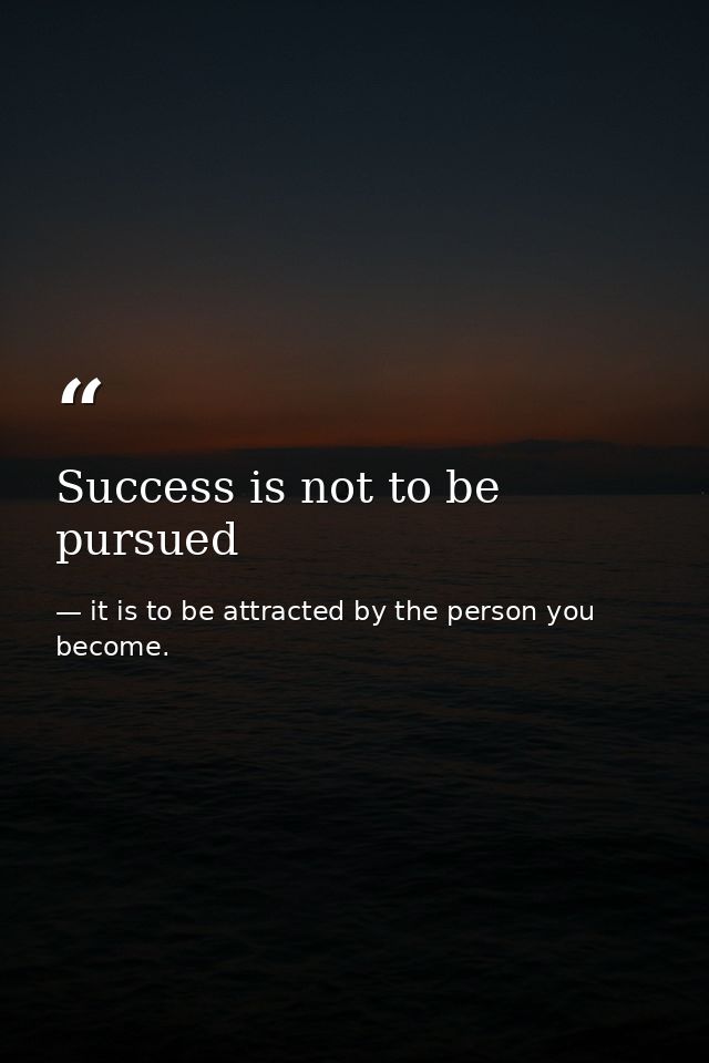 Success is not to be pursued — it is to be attracted by the person you become.