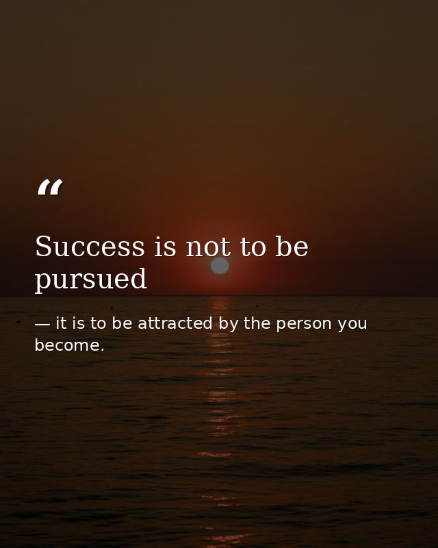 Success is not to be pursued — it is to be attracted by the person you become.
