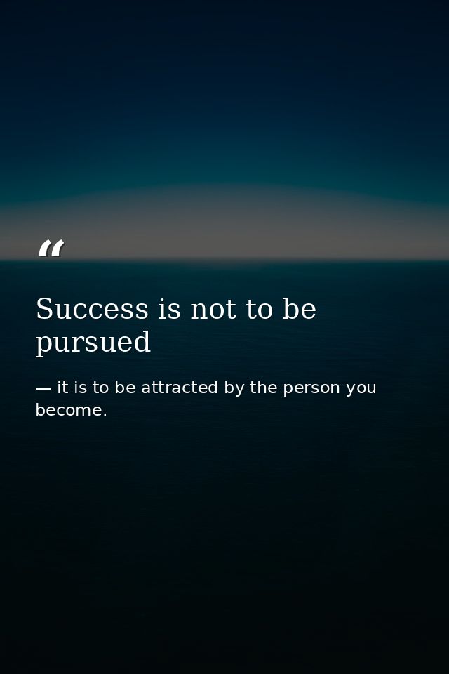 Success is not to be pursued — it is to be attracted by the person you become.