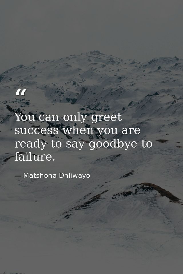 You can only greet success when you are ready to say goodbye to failure. — Matshona Dhliwayo