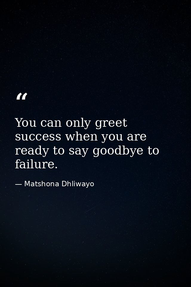 You can only greet success when you are ready to say goodbye to failure. — Matshona Dhliwayo