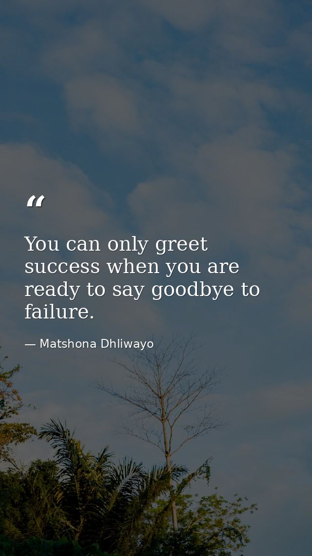 You can only greet success when you are ready to say goodbye to failure. — Matshona Dhliwayo
